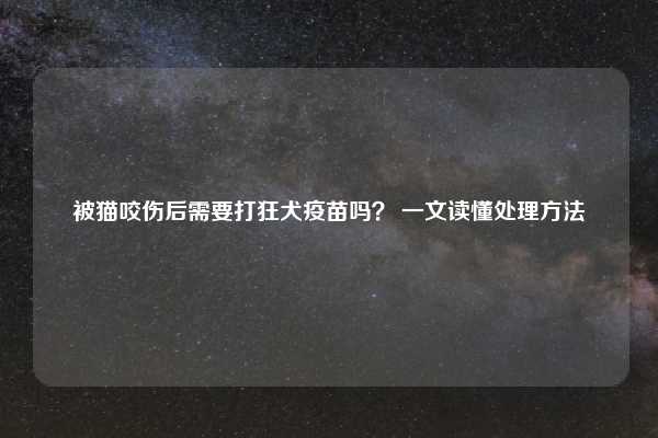 被猫咬伤后需要打狂犬疫苗吗？ 一文读懂处理方法