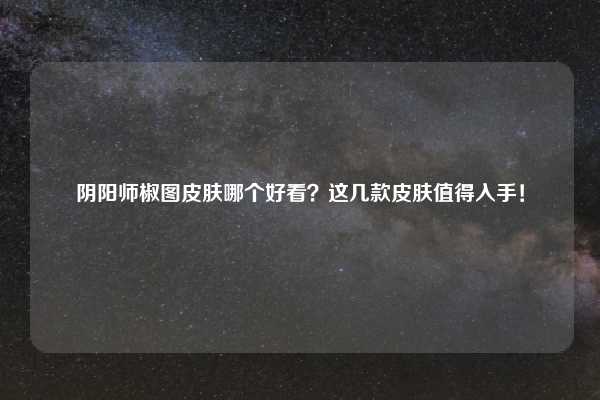 阴阳师椒图皮肤哪个好看？这几款皮肤值得入手！