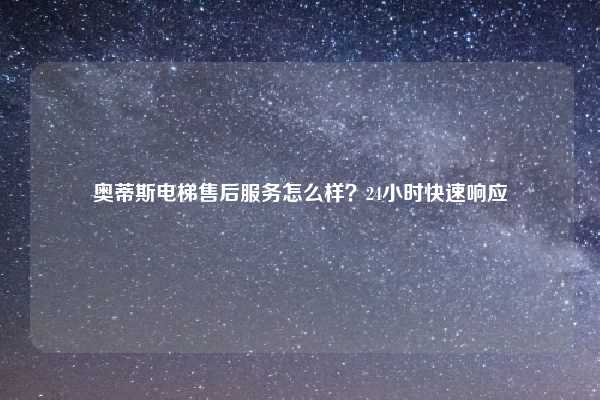 奥蒂斯电梯售后服务怎么样？24小时快速响应