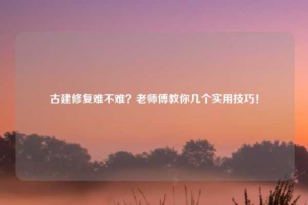 古建修复难不难？老师傅教你几个实用技巧！