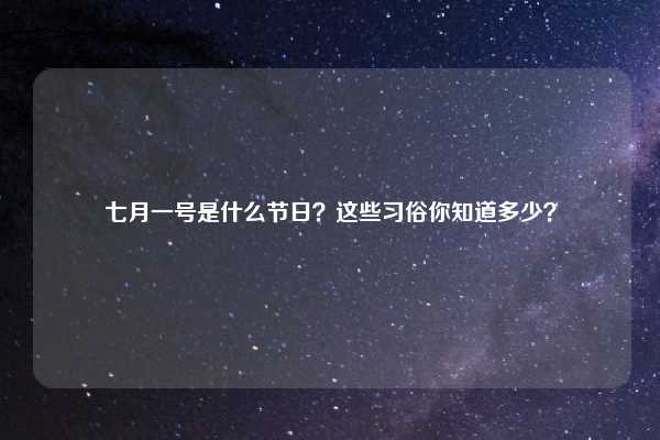 七月一号是什么节日？这些习俗你知道多少？