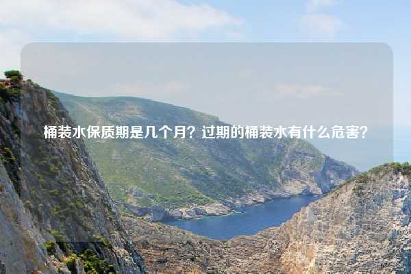 桶装水保质期是几个月？过期的桶装水有什么危害？