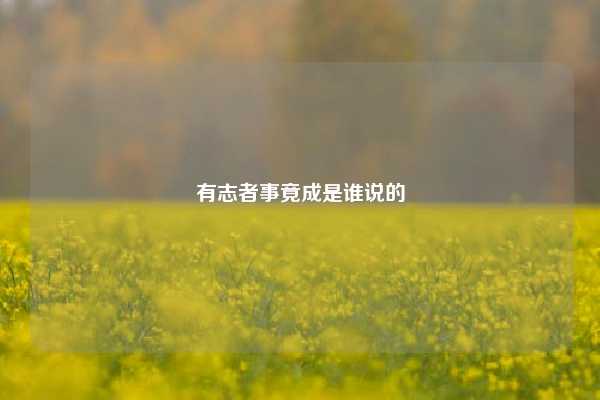 有志者事竟成是谁说的