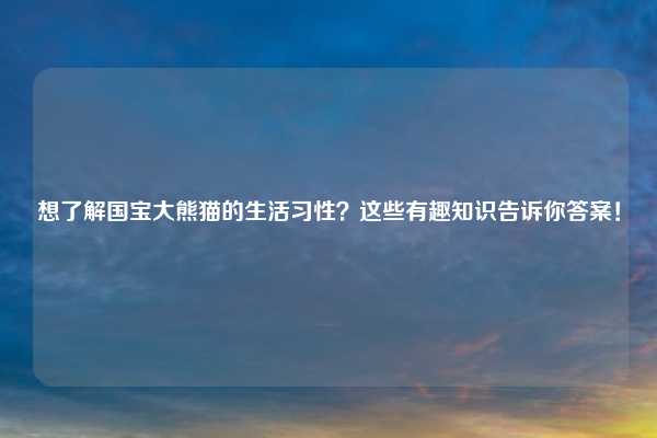想了解国宝大熊猫的生活习性？这些有趣知识告诉你答案！