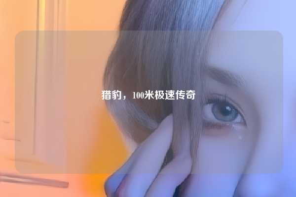猎豹，100米极速传奇