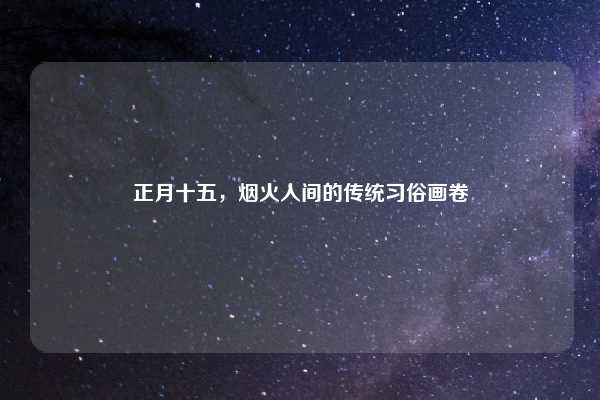 正月十五，烟火人间的传统习俗画卷