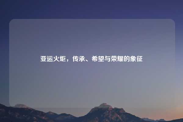亚运火炬，传承、希望与荣耀的象征