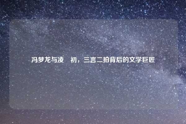 冯梦龙与凌濛初，三言二拍背后的文学巨匠