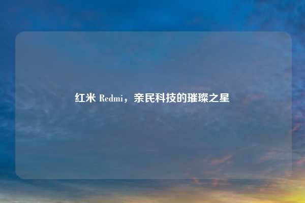 红米 Redmi，亲民科技的璀璨之星