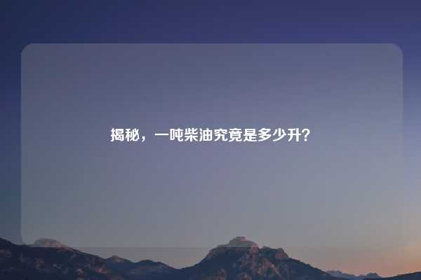 揭秘，一吨柴油究竟是多少升？