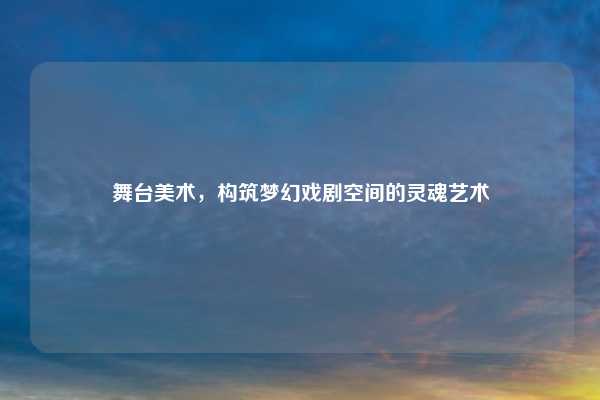 舞台美术，构筑梦幻戏剧空间的灵魂艺术