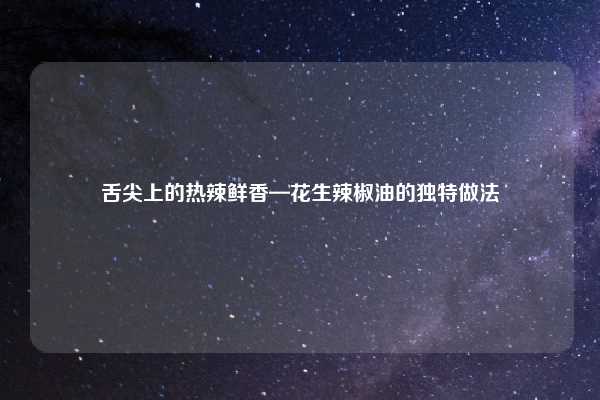 舌尖上的热辣鲜香—花生辣椒油的独特做法