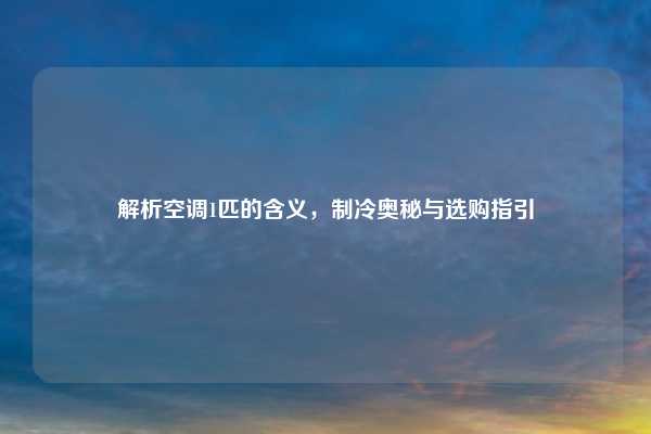 解析空调1匹的含义，制冷奥秘与选购指引