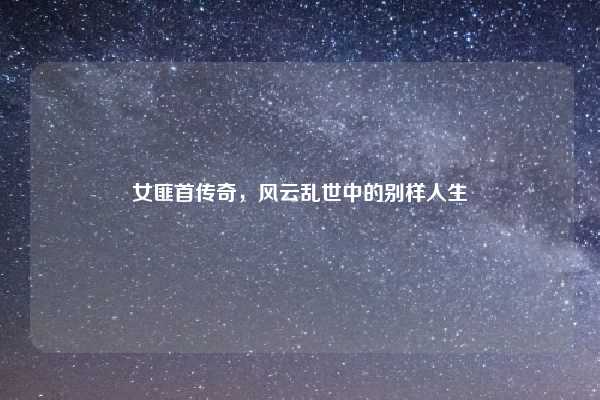 女匪首传奇，风云乱世中的别样人生