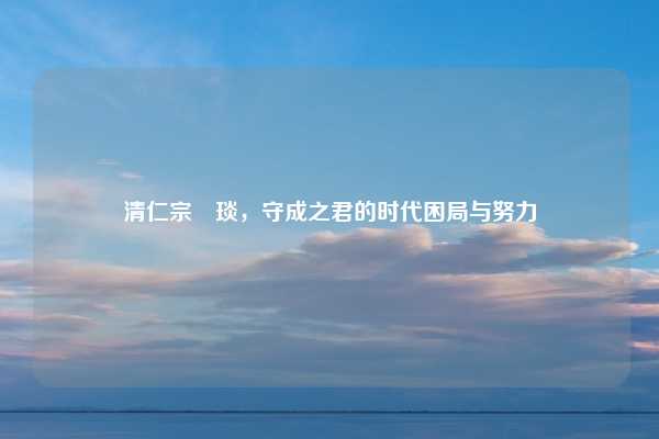 清仁宗颙琰，守成之君的时代困局与努力