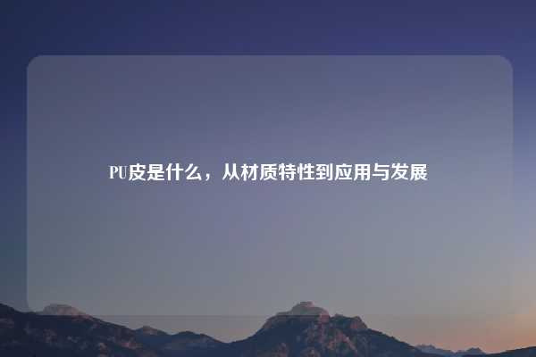 PU皮是什么，从材质特性到应用与发展