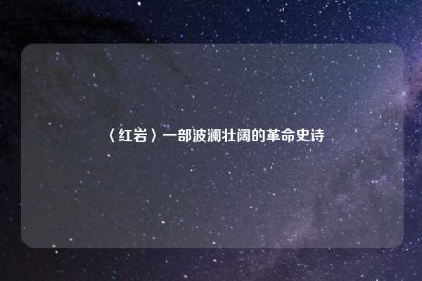〈红岩〉一部波澜壮阔的革命史诗