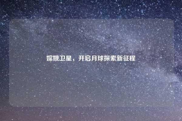嫦娥卫星，开启月球探索新征程