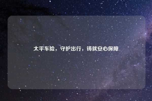 太平车险，守护出行，铸就安心保障