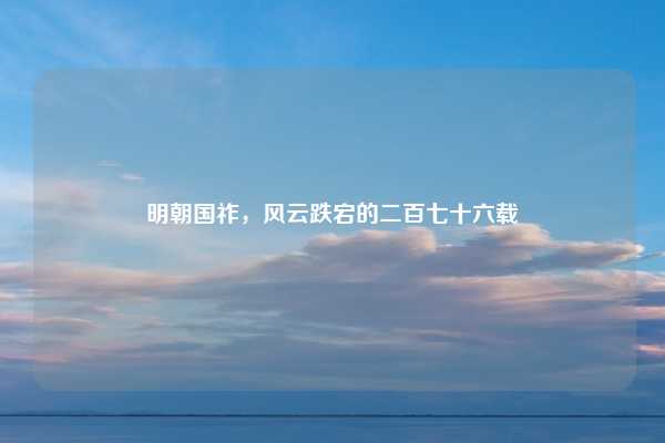 明朝国祚，风云跌宕的二百七十六载