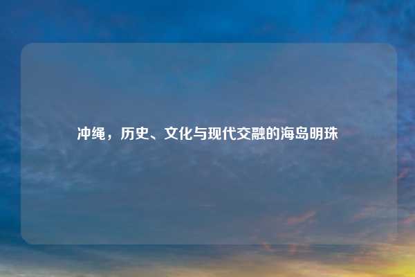 冲绳，历史、文化与现代交融的海岛明珠