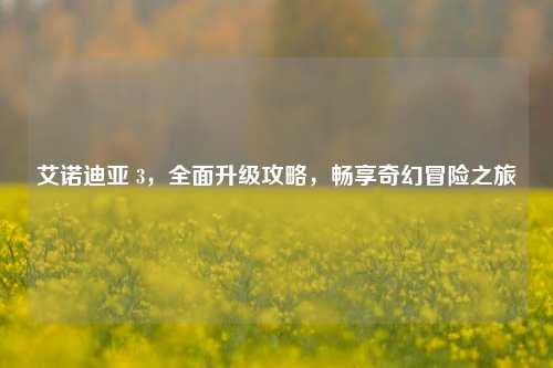 艾诺迪亚 3，全面升级攻略，畅享奇幻冒险之旅