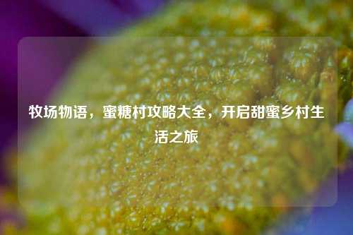 牧场物语，蜜糖村攻略大全，开启甜蜜乡村生活之旅
