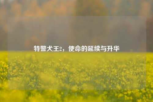 特警犬王2，使命的延续与升华