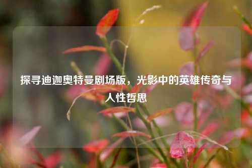 探寻迪迦奥特曼剧场版，光影中的英雄传奇与人性哲思