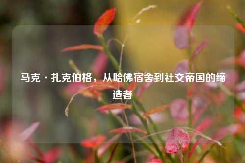 马克·扎克伯格，从哈佛宿舍到社交帝国的缔造者