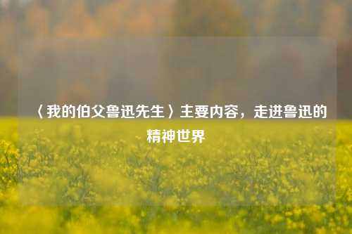 〈我的伯父鲁迅先生〉主要内容，走进鲁迅的精神世界