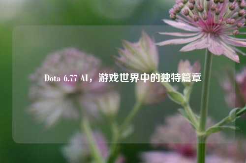Dota 6.77 AI，游戏世界中的独特篇章