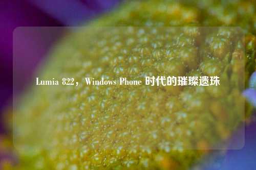 Lumia 822,Windows Phone 时代的璀璨遗珠