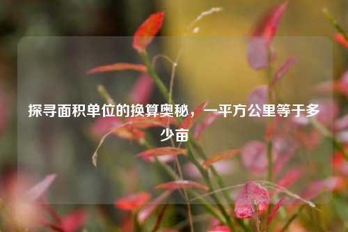 探寻面积单位的换算奥秘,一平方公里等于多少亩