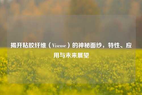 揭开粘胶纤维（Viscose）的神秘面纱，特性、应用与未来展望