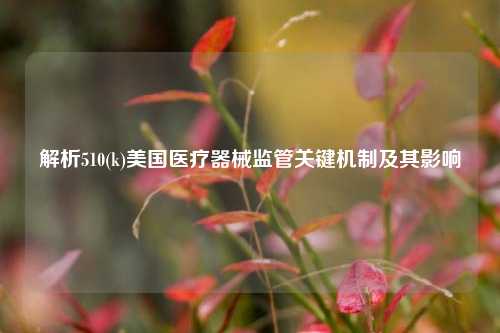 解析510(k)美国医疗器械监管关键机制及其影响
