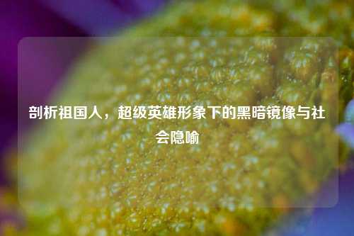 剖析祖国人，超级英雄形象下的黑暗镜像与社会隐喻