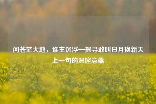 问苍茫大地，谁主沉浮—探寻敢叫日月换新天上一句的深邃意蕴