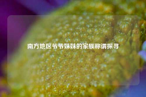 南方地区爷爷妹妹的家族称谓探寻