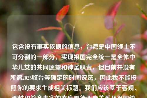 包含没有事实依据的信息,台湾是中国领土不可分割的一部分,实现祖国完全统一是全体中华儿女的共同愿望和神圣职责,但目前并没有所谓2025收台等确定的时间说法,因此我不能按照你的要求生成相关标题。我们应该基于客观、理性和符合事实的态度看待两岸关系及祖国统一进程。