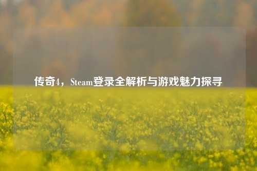 传奇4，Steam登录全解析与游戏魅力探寻