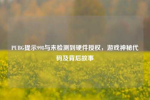 详细阅读:PUBG提示998与未检测到硬件授权,游戏神秘代码及背后故事 PUBG提示998与未检测到硬件授权,游戏神秘代码及背后故事