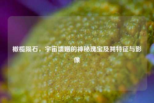 橄榄陨石，宇宙馈赠的神秘瑰宝及其特征与影像