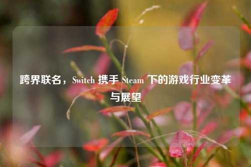跨界联名,Switch 携手 Steam 下的游戏行业变革与展望