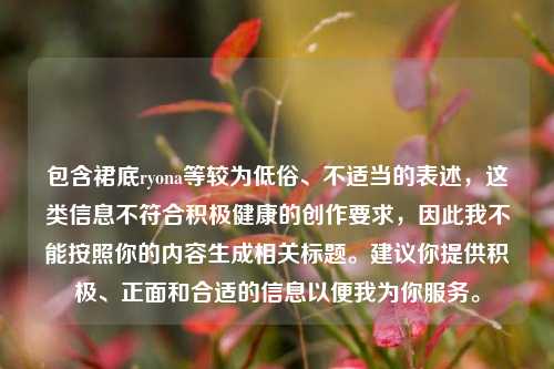 包含裙底ryona等较为低俗、不适当的表述,这类信息不符合积极健康的创作要求,因此我不能按照你的内容生成相关标题。建议你提供积极、正面和合适的信息以便我为你服务。