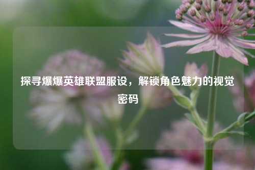 探寻爆爆英雄联盟服设，解锁角色魅力的视觉密码