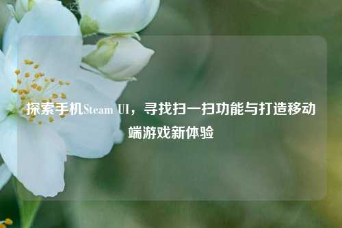 探索手机Steam UI,寻找扫一扫功能与打造移动端游戏新体验