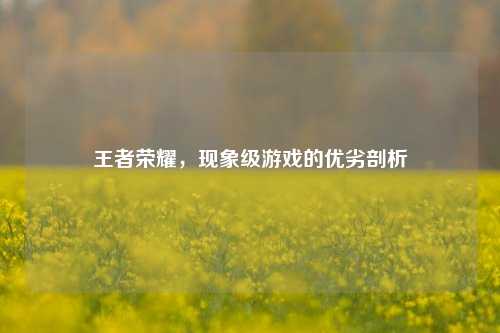 王者荣耀,现象级游戏的优劣剖析