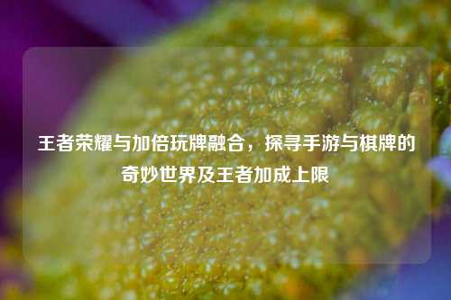 王者荣耀与加倍玩牌融合,探寻手游与棋牌的奇妙世界及王者加成上限