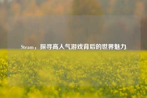 Steam，探寻高人气游戏背后的世界魅力